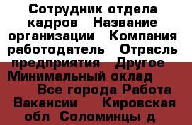 Сотрудник отдела кадров › Название организации ­ Компания-работодатель › Отрасль предприятия ­ Другое › Минимальный оклад ­ 19 000 - Все города Работа » Вакансии   . Кировская обл.,Соломинцы д.